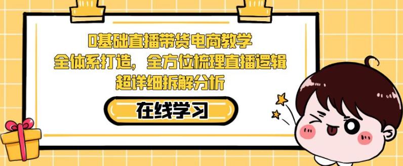 零基础直播带货电商教学，全方位梳理直播逻辑，超详细拆解分析-赚钱驿站