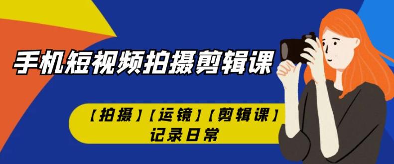 手机短视频-拍摄剪辑课【拍摄】【运镜】【剪辑课】记录日常-赚钱驿站