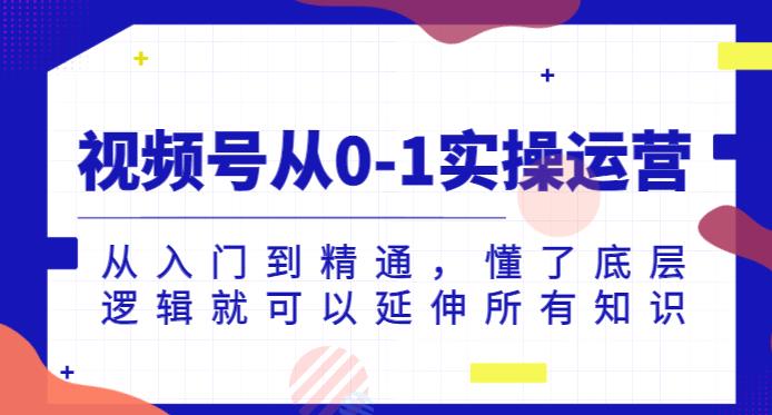 视频号从0-1实操运营，从入门到精通，懂了底层逻辑就可以延伸所有知识-赚钱驿站