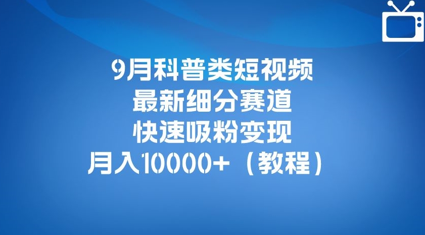 9月科普类短视频最新细分赛道，快速吸粉变现，月入10000+（详细教程）-赚钱驿站