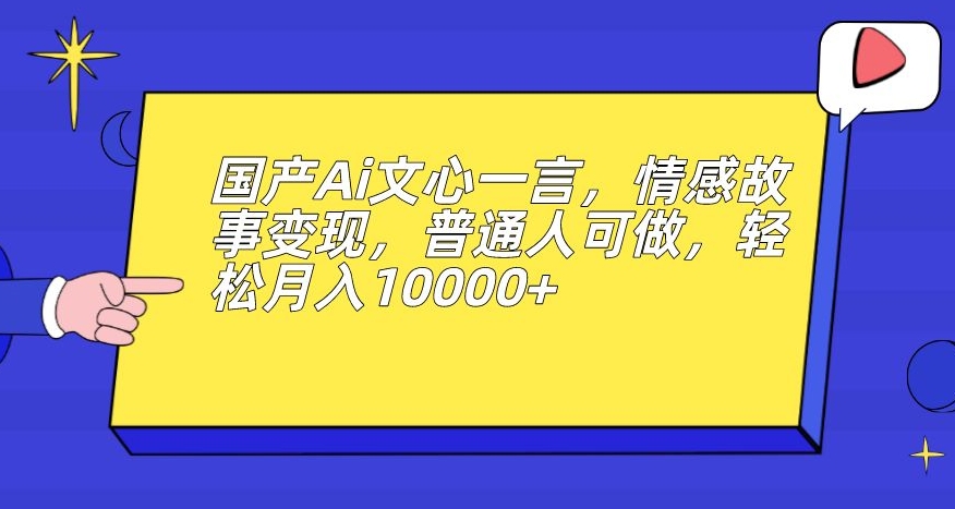 国产Ai文心一言，情感故事变现，普通人可做，轻松月入10000+【揭秘】-赚钱驿站