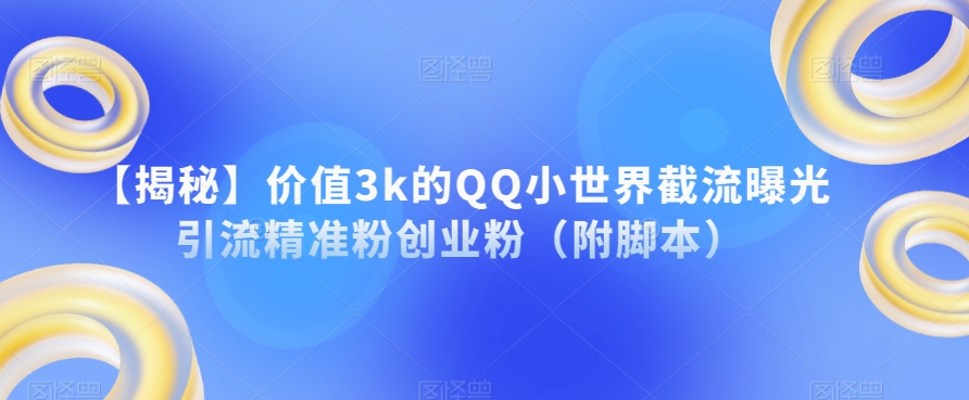 【揭秘】价值3k的QQ小世界截流曝光引流精准粉创业粉（附脚本）-赚钱驿站