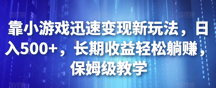 靠小游戏迅速变现新玩法，日入500+，长期收益轻松躺赚，保姆级教学【揭秘】-赚钱驿站