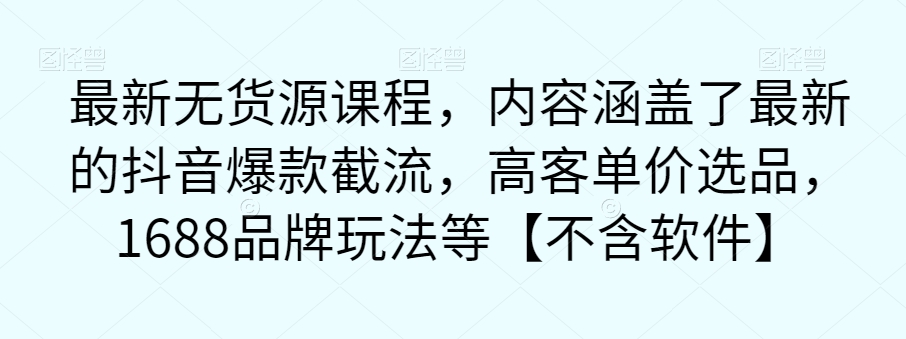 最新无货源课程，内容涵盖了最新的抖音爆款截流，高客单价选品，1688品牌玩法等【不含软件】-赚钱驿站