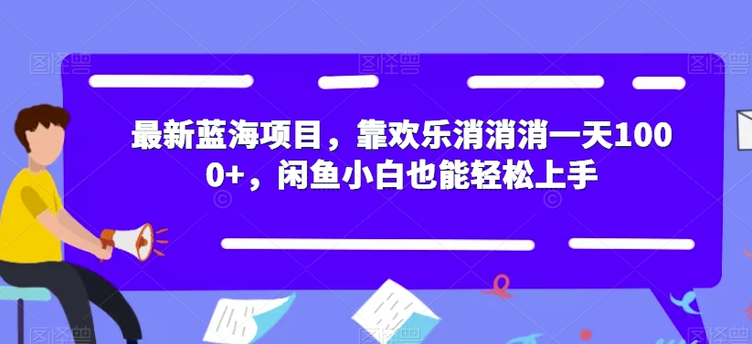 最新蓝海项目，靠欢乐消消消一天1000+，闲鱼小白也能轻松上手【揭秘】-赚钱驿站