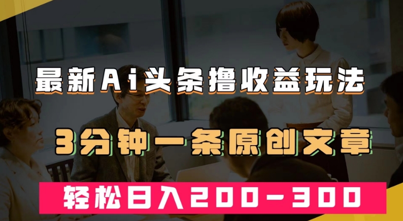 最新AI头条撸收益热门领域玩法，3分钟一条原创文章，轻松日入200-300＋-赚钱驿站