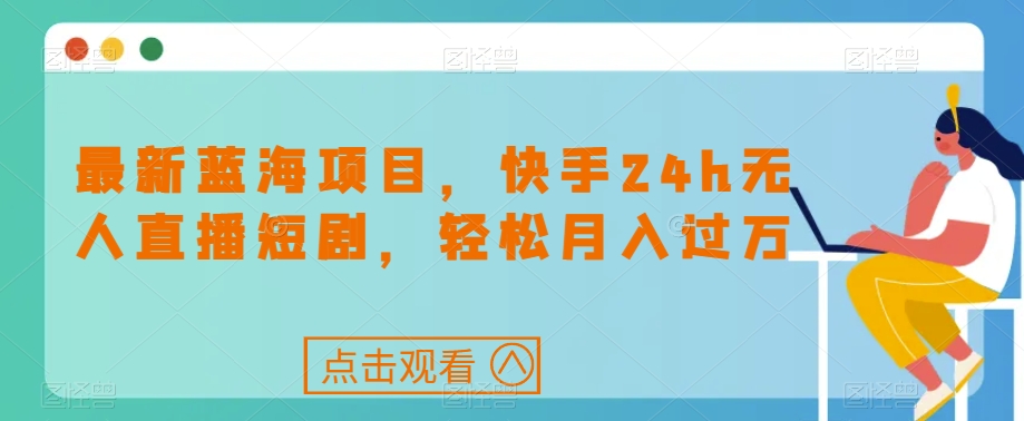 最新蓝海项目，快手24h无人直播短剧，轻松月入过万【揭秘】-赚钱驿站