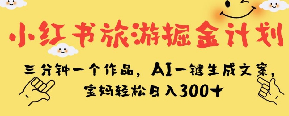 小红书旅游掘金计划，三分钟一个作品，AI一键生成文案，宝妈轻松日入300+【揭秘】-赚钱驿站