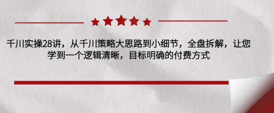 千川实操28讲，从千川策略大思路到小细节，全盘拆解，让您学到一个逻辑清晰，目标明确的付费方式-赚钱驿站