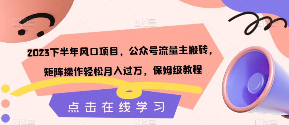 2023下半年风口项目，公众号流量主搬砖，矩阵操作轻松月入过万，保姆级教程-赚钱驿站