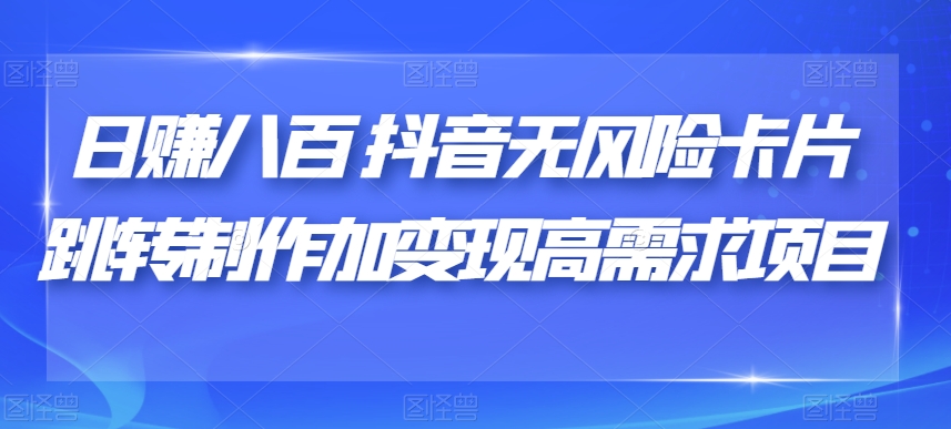 日赚八百抖音无风险卡片跳转制作加变现高需求项目【揭秘】-赚钱驿站