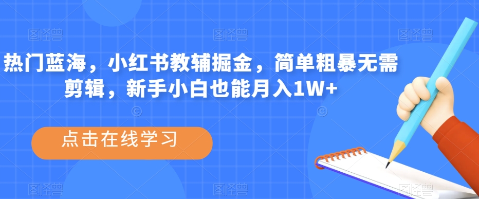 热门蓝海，小红书教辅掘金，简单粗暴无需剪辑，新手小白也能月入1W+【揭秘】-赚钱驿站