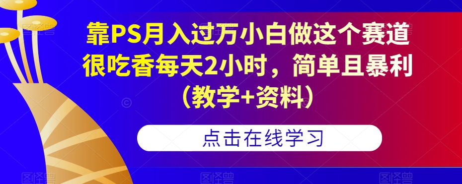 靠PS月入过万小白做这个赛道很吃香每天2小时，简单且暴利（教学+资料）-赚钱驿站