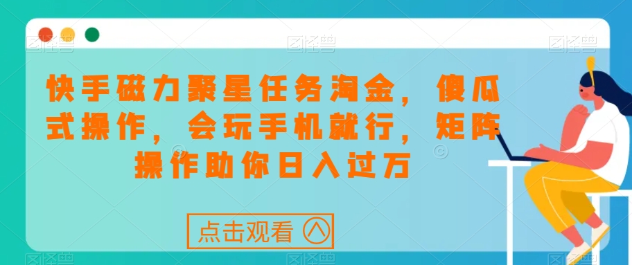 快手磁力聚星任务淘金，傻瓜式操作，会玩手机就行，矩阵操作助你日入过万-赚钱驿站