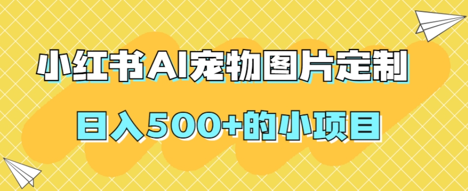 小红书AI宠物图片定制，日入500+的小项目-赚钱驿站