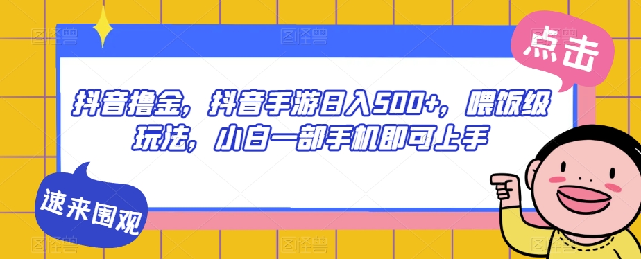 抖音撸金，抖音手游日入500+，喂饭级玩法，小白一部手机即可上手【揭秘】-赚钱驿站