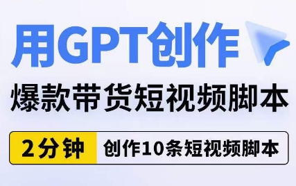 用GPT创作爆款带货短视频脚本，2分钟创作10条短视频脚本-赚钱驿站