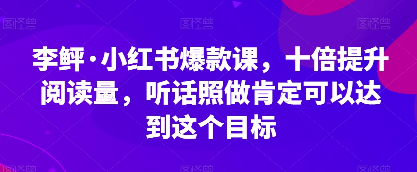 李鲆·小红书爆款课，十倍提升阅读量，听话照做肯定可以达到这个目标-赚钱驿站