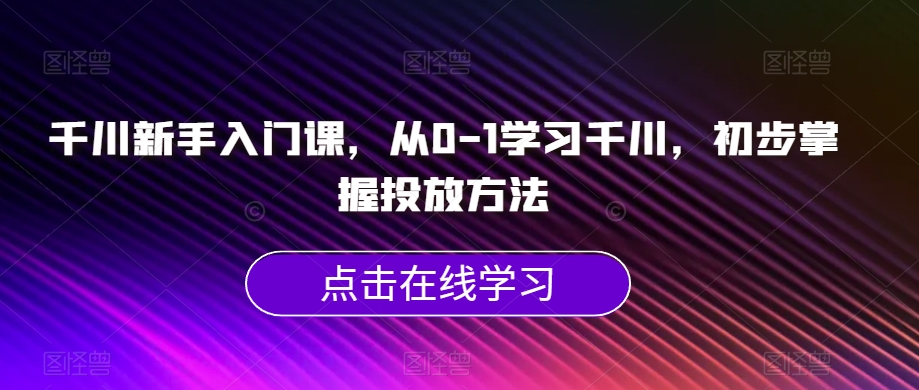 千川新手入门课，从0-1学习千川，初步掌握投放方法-赚钱驿站