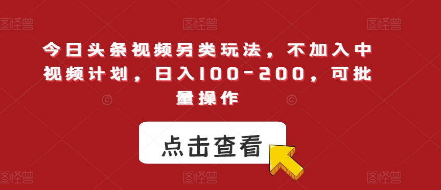 今日头条视频另类玩法，不加入中视频计划，日入100-200，可批量操作【揭秘】-赚钱驿站