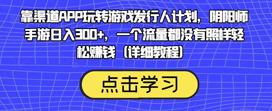 靠渠道APP玩转游戏发行人计划，阴阳师手游日入300+，一个流量都没有照样轻松赚钱（详细教程）-赚钱驿站