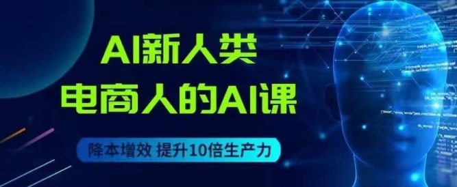 AI新人类-电商人的AI课，用世界先进的AI帮助电商降本增效-赚钱驿站