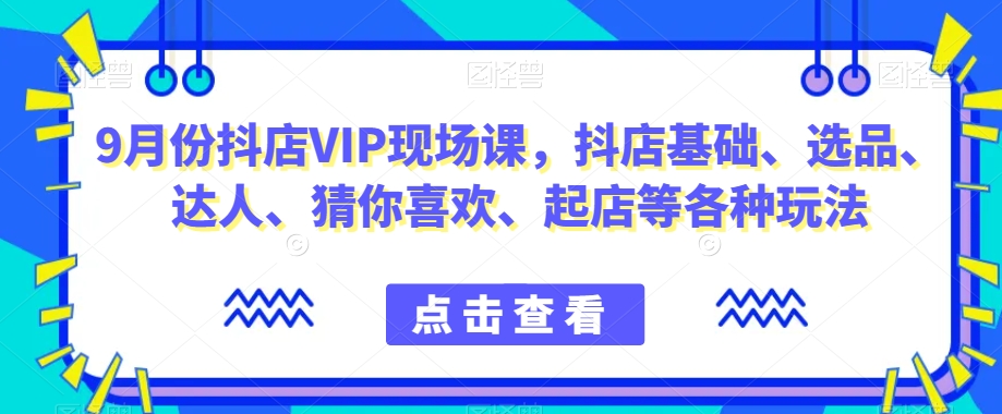 9月份抖店VIP现场课，抖音小店基础、选品、达人、猜你喜欢、起店等各种玩法-赚钱驿站