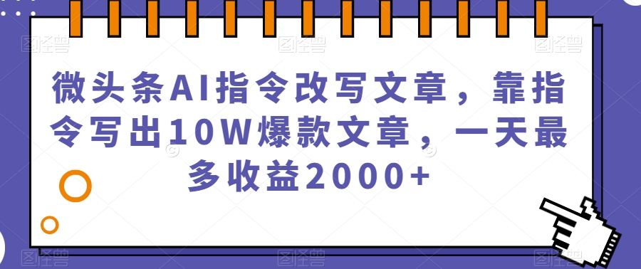 微头条AI指令改写文章，靠指令写出10W爆款文章，一天最多收益2000+【揭秘】-赚钱驿站