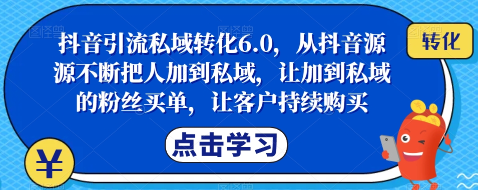 抖音引流私域转化6.0，从抖音源源不断把人加到私域，让加到私域的粉丝买单，让客户持续购买-赚钱驿站