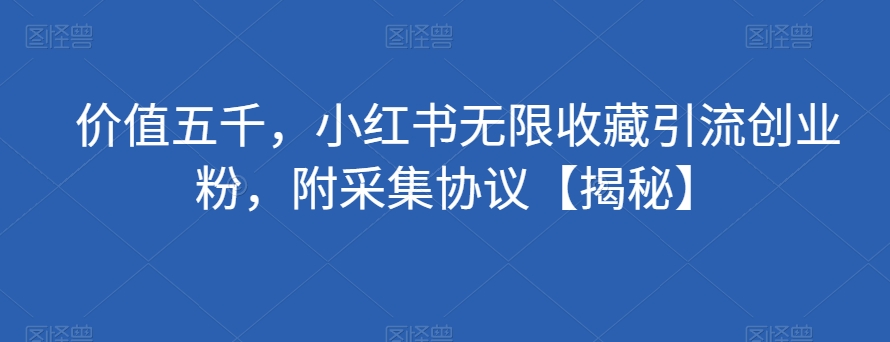 价值五千，小红书无限收藏引流创业粉，附采集协议【揭秘】-赚钱驿站