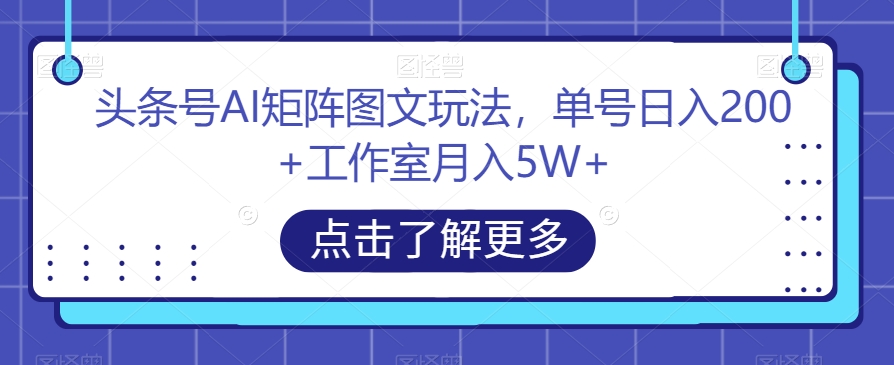 头条号AI矩阵图文玩法，单号日入200+工作室月入5W+【揭秘】-赚钱驿站