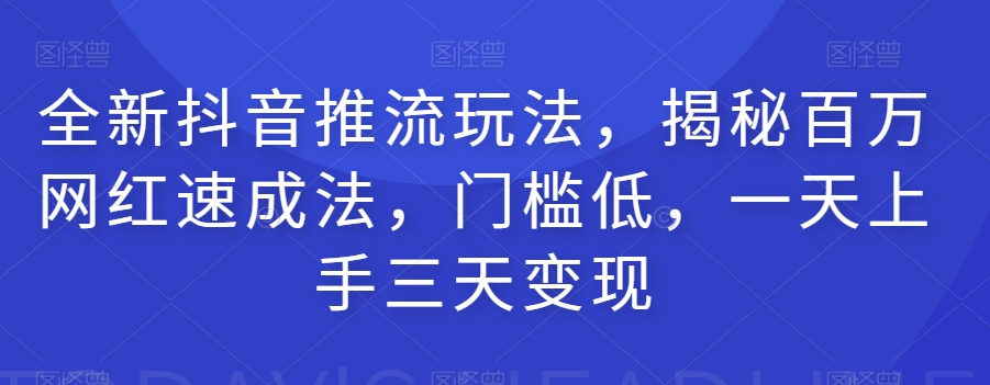 全新抖音推流玩法，揭秘百万网红速成法，门槛低，一天上手三天变现-赚钱驿站