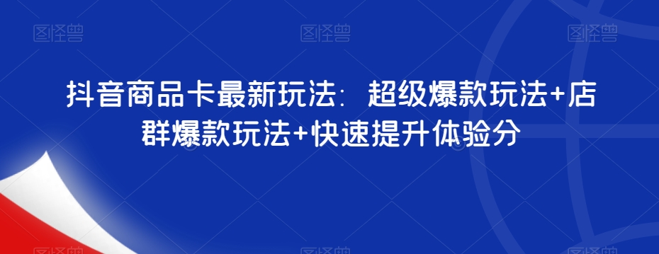 抖音商品卡最新玩法：超级爆款玩法+店群爆款玩法+快速提升体验分-赚钱驿站