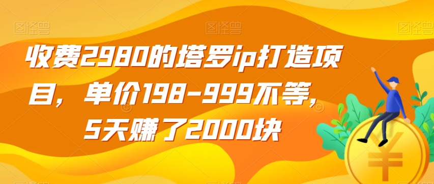 收费2980的塔罗ip打造项目，单价198-999不等，5天赚了2000块【揭秘】-赚钱驿站