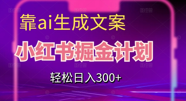 靠AI生成文案，小红书掘金计划，轻松日入300+【揭秘】-赚钱驿站