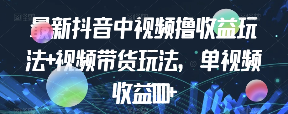 最新抖音中视频撸收益玩法+视频带货，单视频收益1000+-赚钱驿站