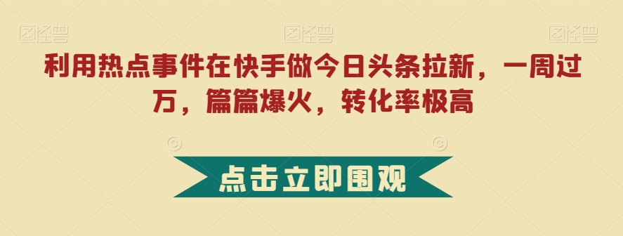 利用热点事件在快手做今日头条拉新，一周过万，篇篇爆火，转化率极高【揭秘】-赚钱驿站