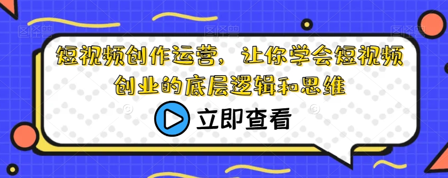 短视频创作运营，让你学会短视频创业的底层逻辑和思维-赚钱驿站