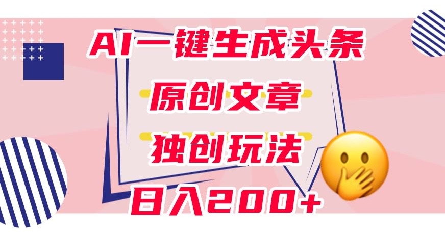 利用AI一键生成头条原创文章，0粉丝即可变现，稳定日入200+【揭秘】-赚钱驿站