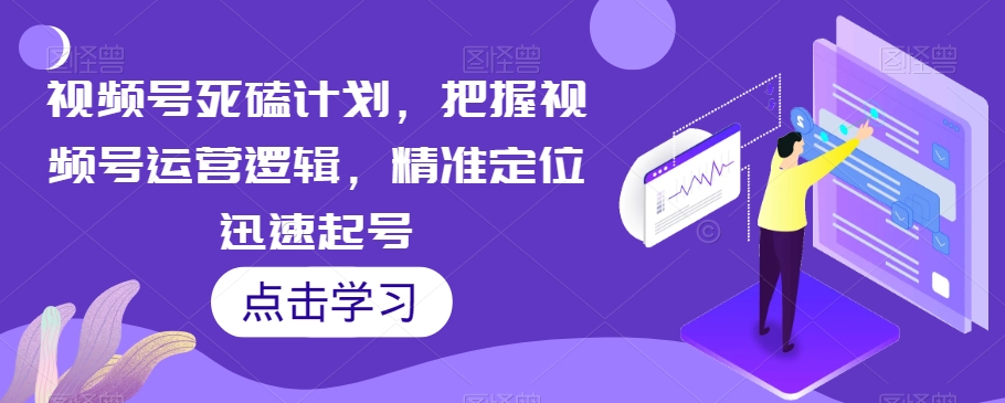 视频号死磕计划，把握视频号运营逻辑，精准定位迅速起号-赚钱驿站