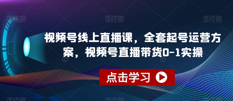 视频号线上直播课，全套起号运营方案，视频号直播带货0-1实操-赚钱驿站