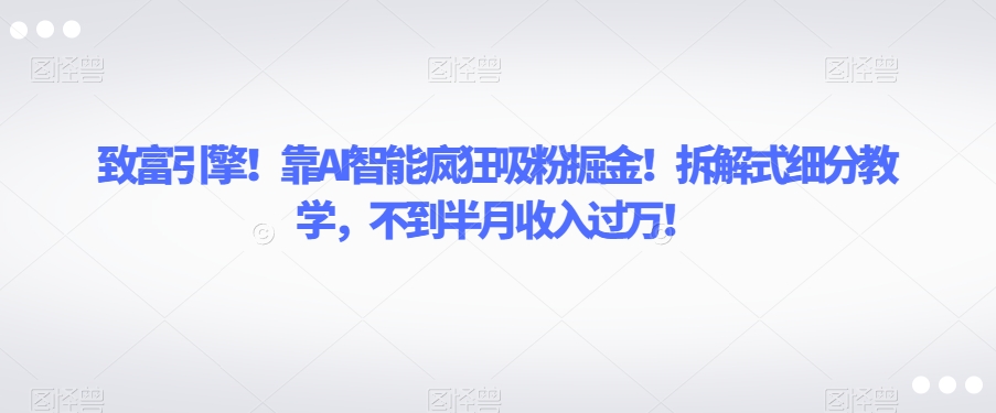 致富引擎！靠AI智能疯狂吸粉掘金！拆解式细分教学，不到半月收入过万【揭秘】-赚钱驿站