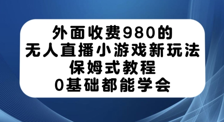 外面收费980的无人直播小游戏新玩法，保姆式教程，0基础都能学会【揭秘】-赚钱驿站