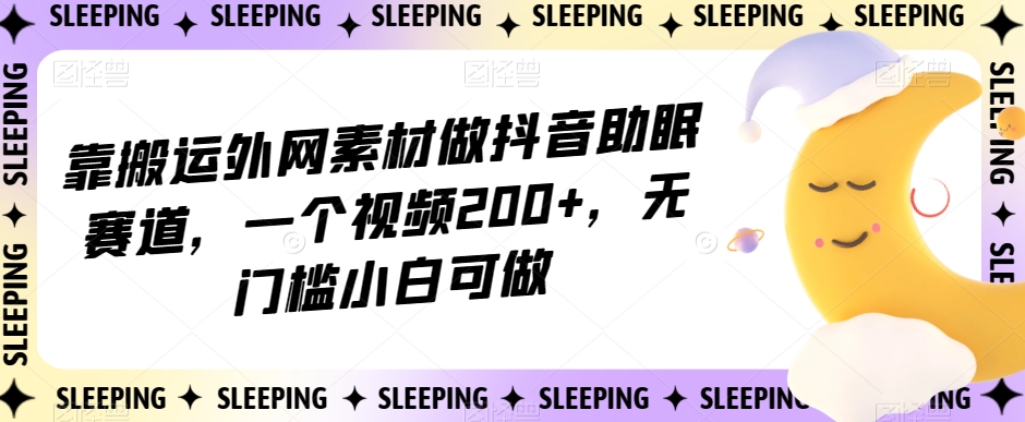 靠搬运外网素材做抖音助眠赛道，一个视频200+，无门槛小白可做【揭秘】-赚钱驿站