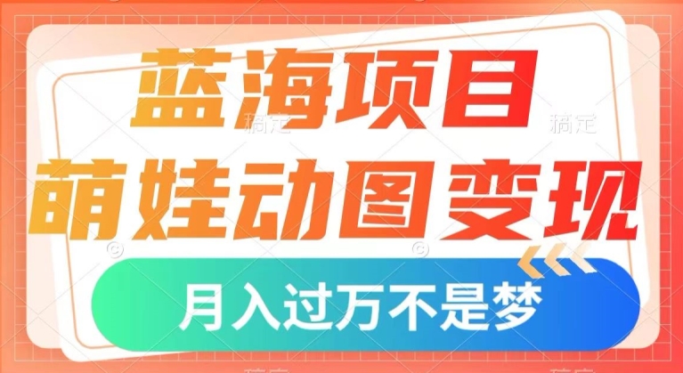 蓝海项目，萌娃动图变现，几分钟一个视频，小白也可直接入手，月入1w+【揭秘】-赚钱驿站