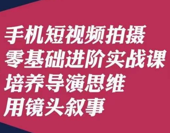 手机短视频拍摄零基础进阶实战课，培养导演思维用镜头叙事唐先生-赚钱驿站