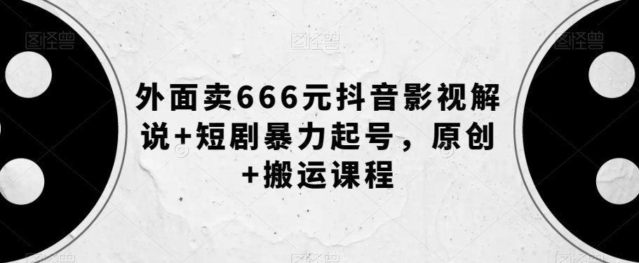 外面卖666元抖音影视解说+短剧暴力起号，原创+搬运课程-赚钱驿站