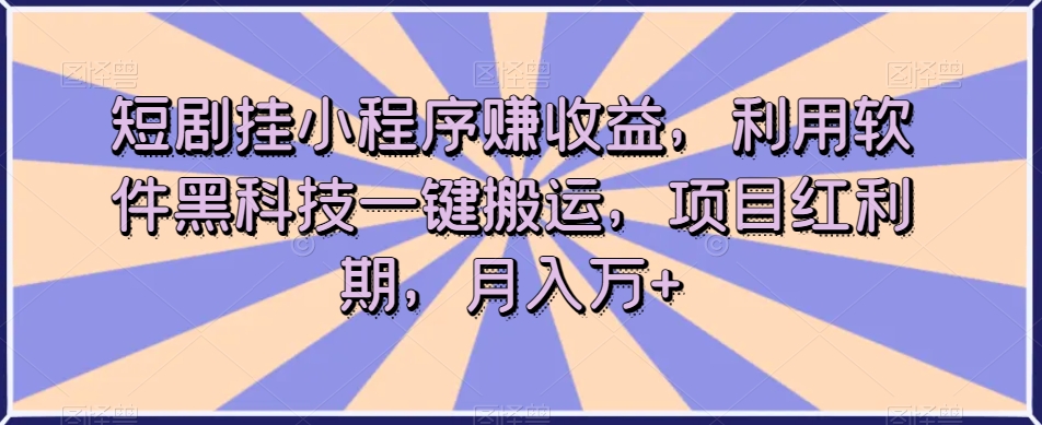 短剧挂小程序赚收益，利用软件黑科技一键搬运，项目红利期，月入万+【揭秘】-赚钱驿站