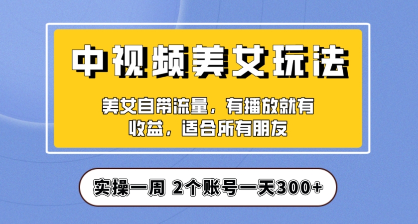 实操一天300+，中视频美女号项目拆解，保姆级教程助力你快速成单！【揭秘】-赚钱驿站