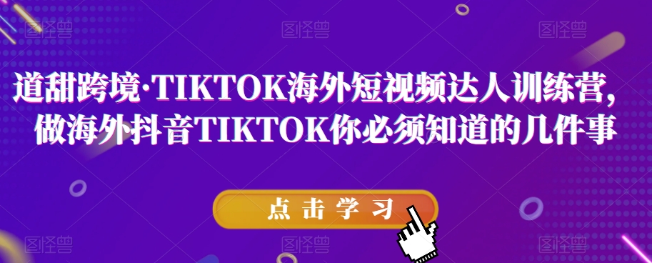 道甜跨境·TIKTOK海外短视频达人训练营，做海外抖音TIKTOK你必须知道的几件事-赚钱驿站